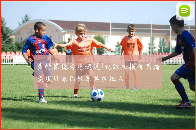 多特蒙德考虑超过1亿欧元报价恩梅查埃贝尔已联系其经纪人