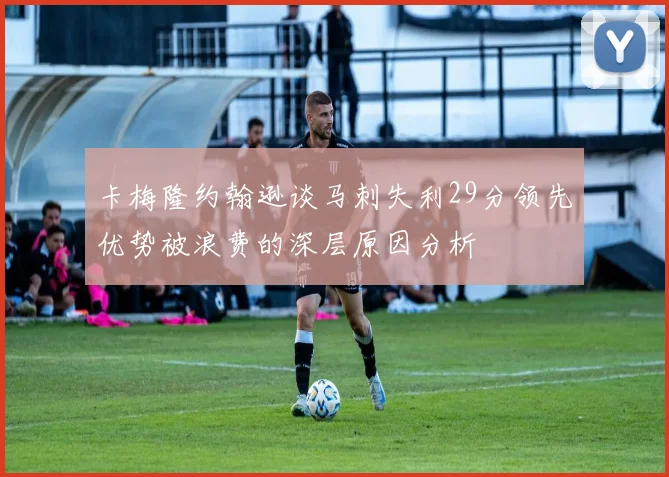 卡梅隆约翰逊谈马刺失利29分领先优势被浪费的深层原因分析