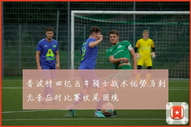 香波特回忆当年骑士战术优势马刺无奈应对比赛收尾困境