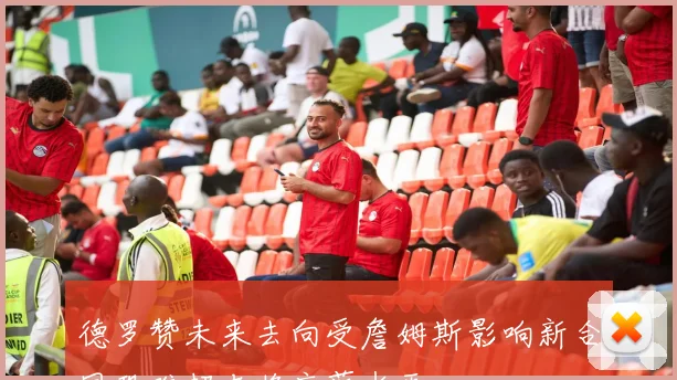 德罗赞未来去向受詹姆斯影响新合同恐难超老将底薪水平