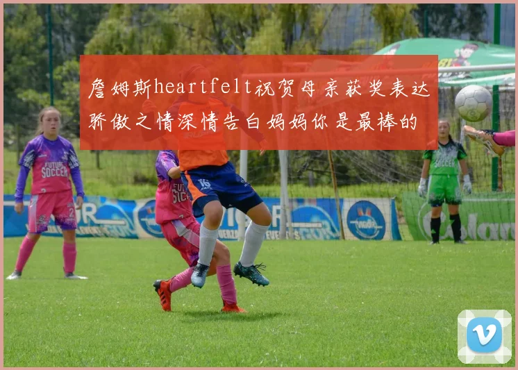 詹姆斯heartfelt祝贺母亲获奖表达骄傲之情深情告白妈妈你是最棒的我爱你