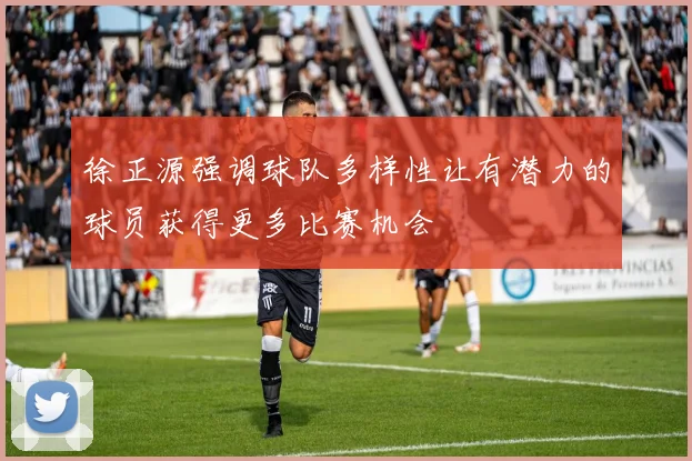 徐正源强调球队多样性让有潜力的球员获得更多比赛机会