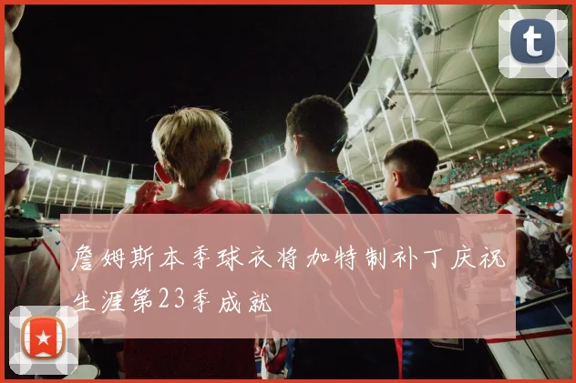 詹姆斯本季球衣将加特制补丁庆祝生涯第23季成就