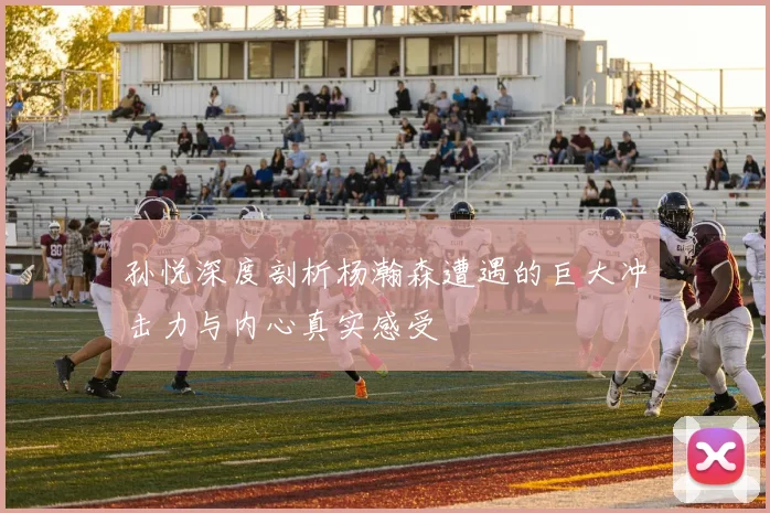 孙悦深度剖析杨瀚森遭遇的巨大冲击力与内心真实感受