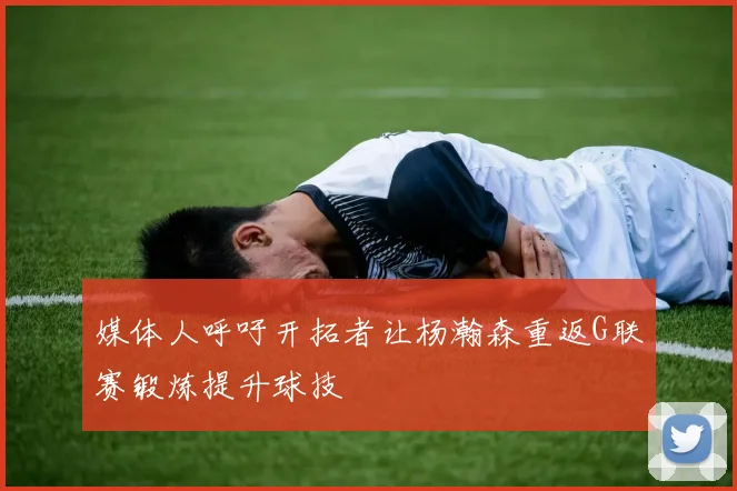 媒体人呼吁开拓者让杨瀚森重返G联赛锻炼提升球技
