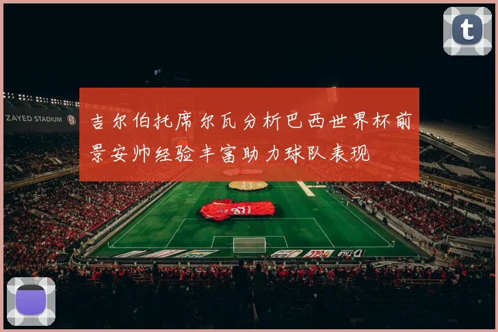 吉尔伯托席尔瓦分析巴西世界杯前景安帅经验丰富助力球队表现
