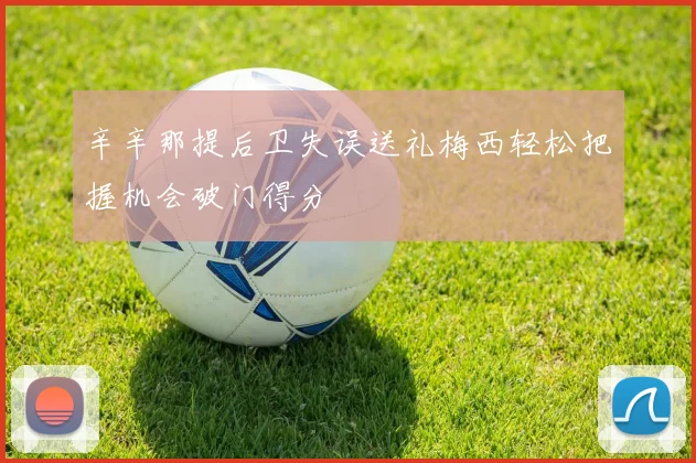 辛辛那提后卫失误送礼梅西轻松把握机会破门得分